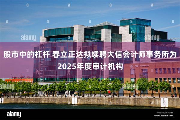 股市中的杠杆 春立正达拟续聘大信会计师事务所为2025年度审计机构