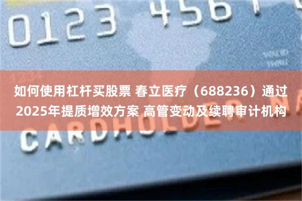 如何使用杠杆买股票 春立医疗（688236）通过2025年提质增效方案 高管变动及续聘审计机构
