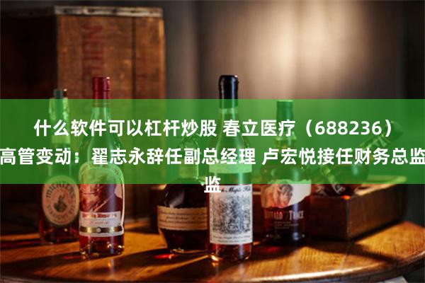 什么软件可以杠杆炒股 春立医疗（688236）高管变动：翟志永辞任副总经理 卢宏悦接任财务总监