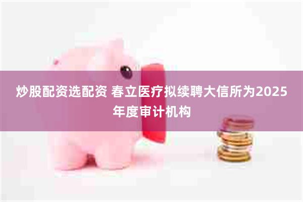 炒股配资选配资 春立医疗拟续聘大信所为2025年度审计机构