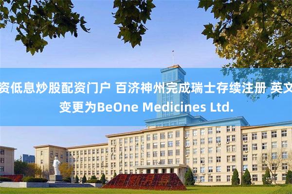 配资低息炒股配资门户 百济神州完成瑞士存续注册 英文名变更为BeOne Medicines Ltd.