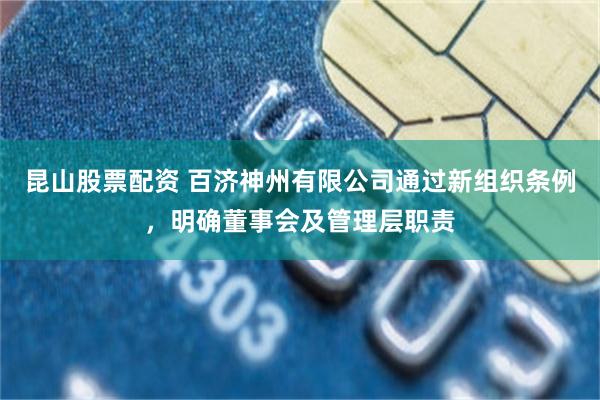 昆山股票配资 百济神州有限公司通过新组织条例，明确董事会及管理层职责