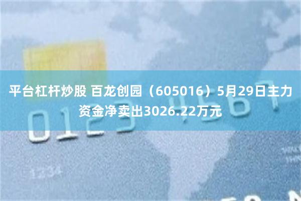 平台杠杆炒股 百龙创园（605016）5月29日主力资金净卖出3026.22万元