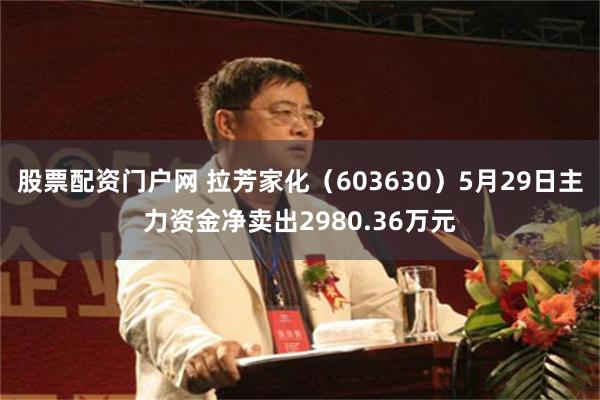 股票配资门户网 拉芳家化（603630）5月29日主力资金净卖出2980.36万元