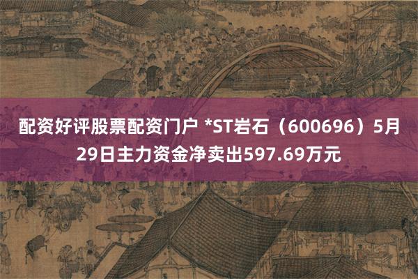 配资好评股票配资门户 *ST岩石（600696）5月29日主力资金净卖出597.69万元