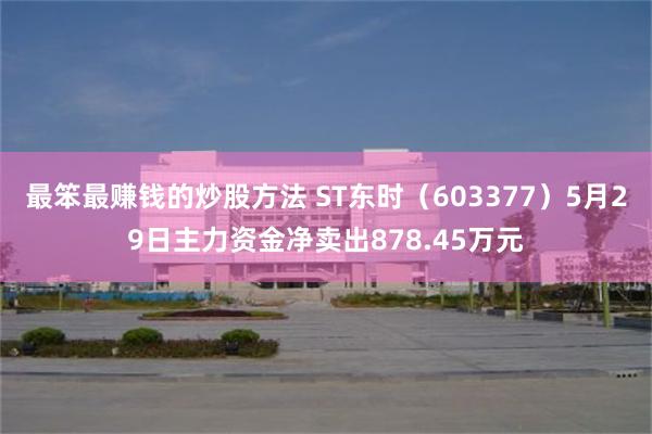 最笨最赚钱的炒股方法 ST东时（603377）5月29日主力资金净卖出878.45万元