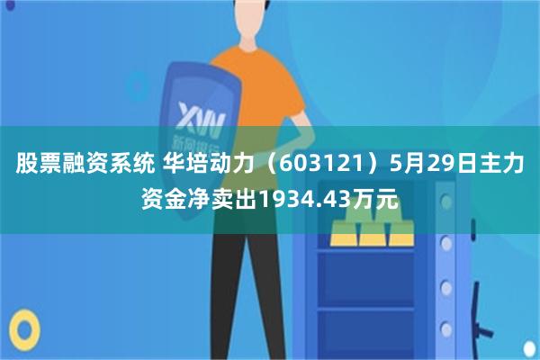 股票融资系统 华培动力（603121）5月29日主力资金净卖出1934.43万元