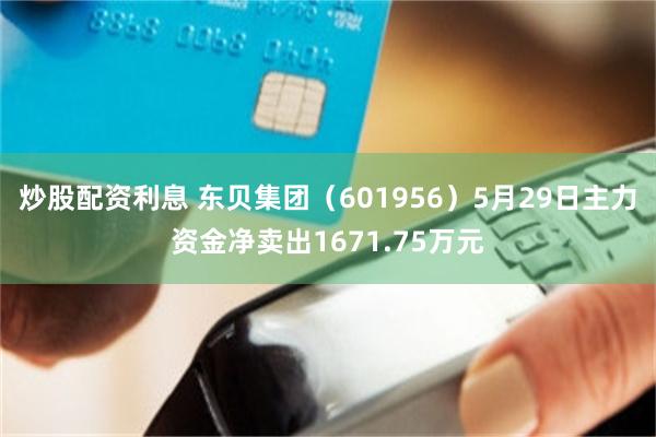 炒股配资利息 东贝集团（601956）5月29日主力资金净卖出1671.75万元