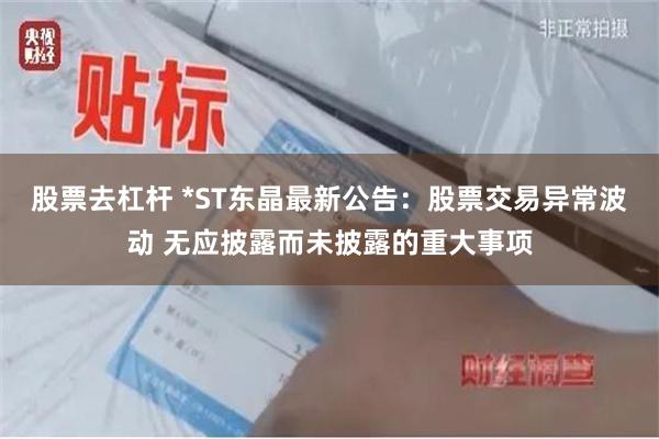 股票去杠杆 *ST东晶最新公告：股票交易异常波动 无应披露而未披露的重大事项