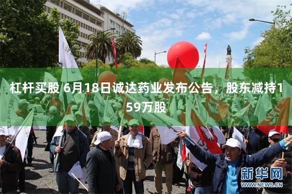 杠杆买股 6月18日诚达药业发布公告，股东减持159万股