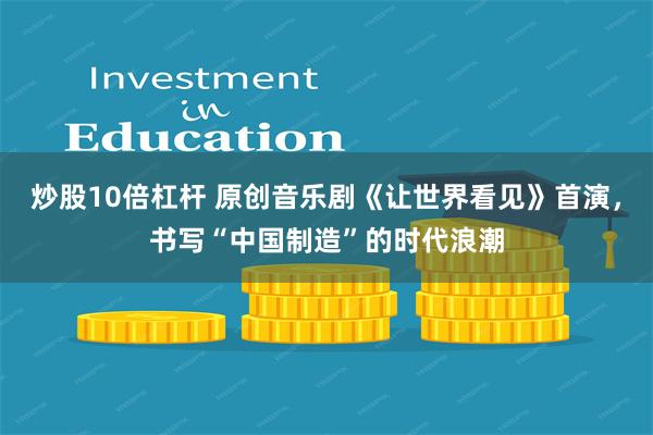 炒股10倍杠杆 原创音乐剧《让世界看见》首演，书写“中国制造”的时代浪潮