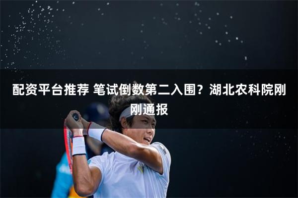 配资平台推荐 笔试倒数第二入围？湖北农科院刚刚通报