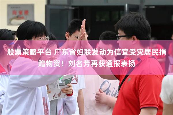 股票策略平台 广东省妇联发动为信宜受灾居民捐赠物资！刘名芳再获通报表扬
