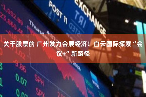 关于股票的 广州发力会展经济！白云国际探索“会议+”新路径