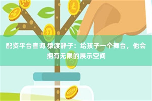 配资平台查询 猿渡静子：给孩子一个舞台，他会拥有无限的展示空间
