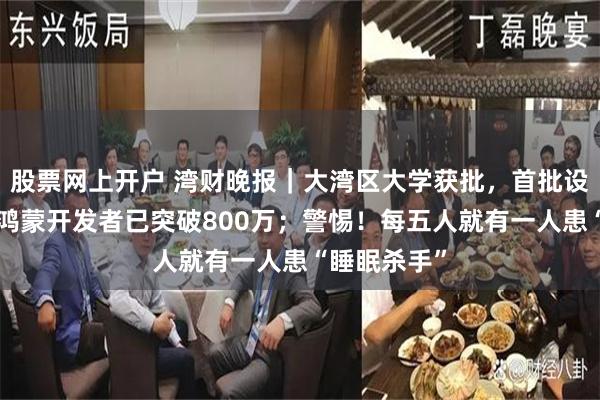 股票网上开户 湾财晚报｜大湾区大学获批，首批设5个专业；鸿蒙开发者已突破800万；警惕！每五人就有一人患“睡眠杀手”