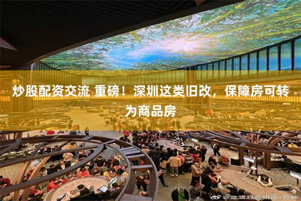 炒股配资交流 重磅！深圳这类旧改，保障房可转为商品房