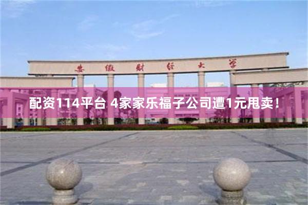 配资114平台 4家家乐福子公司遭1元甩卖！