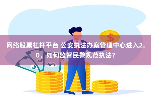 网络股票杠杆平台 公安执法办案管理中心进入2.0，如何监督民警规范执法？