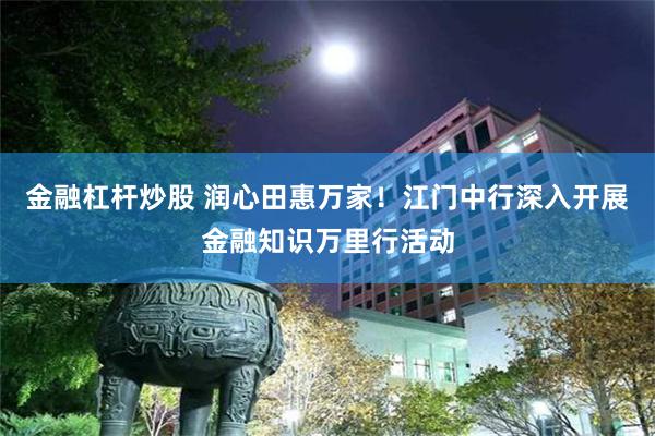 金融杠杆炒股 润心田惠万家！江门中行深入开展金融知识万里行活动