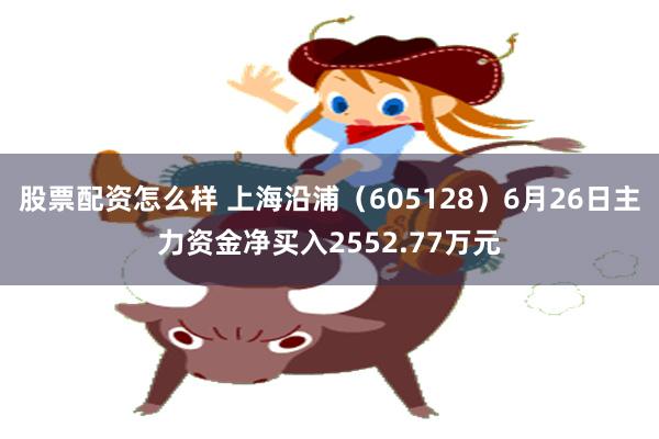 股票配资怎么样 上海沿浦（605128）6月26日主力资金净买入2552.77万元
