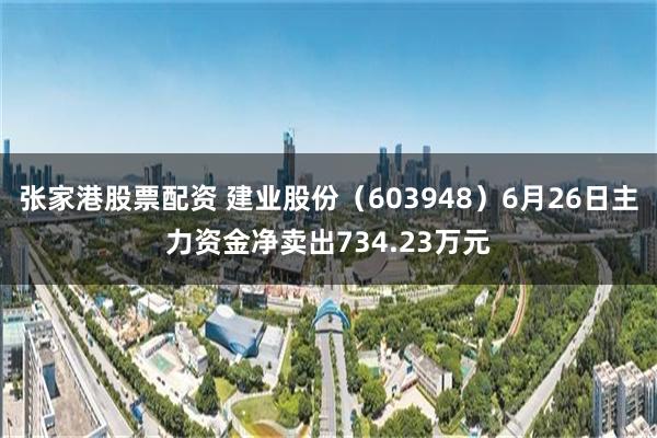 张家港股票配资 建业股份（603948）6月26日主力资金净卖出734.23万元