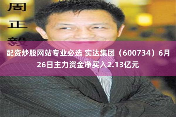 配资炒股网站专业必选 实达集团（600734）6月26日主力资金净买入2.13亿元