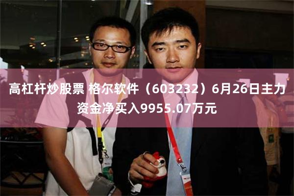 高杠杆炒股票 格尔软件（603232）6月26日主力资金净买入9955.07万元