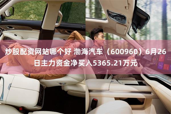 炒股配资网站哪个好 渤海汽车（600960）6月26日主力资金净买入5365.21万元