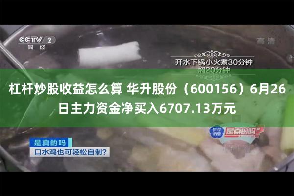 杠杆炒股收益怎么算 华升股份（600156）6月26日主力资金净买入6707.13万元