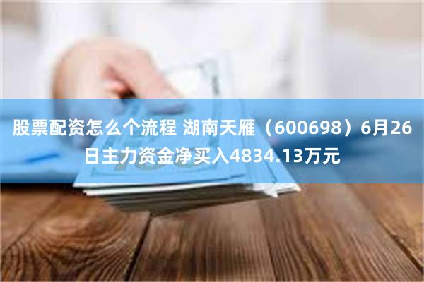股票配资怎么个流程 湖南天雁（600698）6月26日主力资金净买入4834.13万元