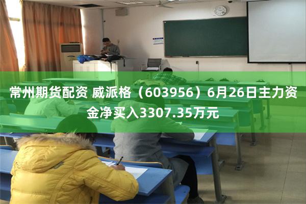 常州期货配资 威派格（603956）6月26日主力资金净买入3307.35万元