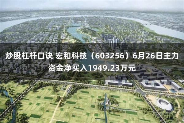 炒股杠杆口诀 宏和科技（603256）6月26日主力资金净买入1949.23万元