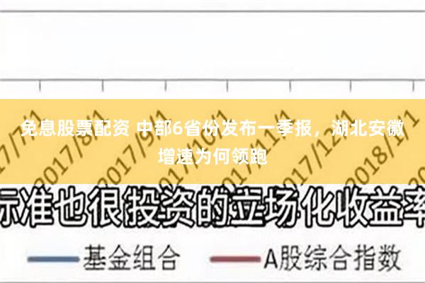 免息股票配资 中部6省份发布一季报，湖北安徽增速为何领跑