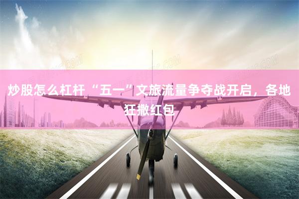 炒股怎么杠杆 “五一”文旅流量争夺战开启，各地狂撒红包