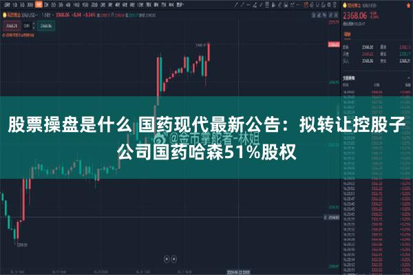 股票操盘是什么 国药现代最新公告：拟转让控股子公司国药哈森51%股权