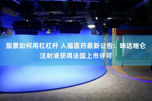 股票如何用杠杠杆 人福医药最新公告：咪达唑仑注射液获得法国上市许可