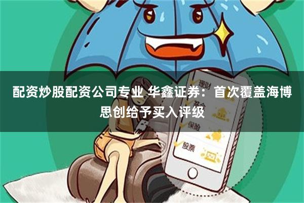 配资炒股配资公司专业 华鑫证券：首次覆盖海博思创给予买入评级