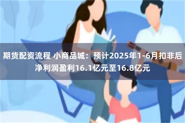 期货配资流程 小商品城：预计2025年1-6月扣非后净利润盈利16.1亿元至16.8亿元
