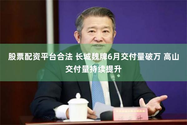 股票配资平台合法 长城魏牌6月交付量破万 高山交付量持续提升