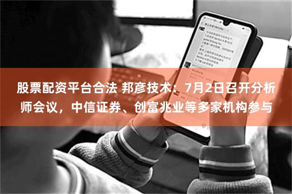 股票配资平台合法 邦彦技术：7月2日召开分析师会议，中信证券、创富兆业等多家机构参与