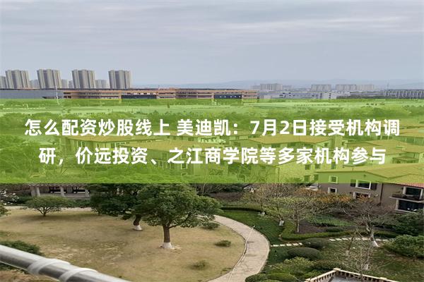 怎么配资炒股线上 美迪凯：7月2日接受机构调研，价远投资、之江商学院等多家机构参与