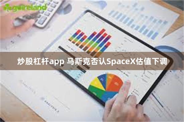 炒股杠杆app 马斯克否认SpaceX估值下调