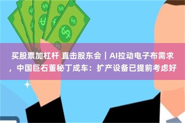 买股票加杠杆 直击股东会｜AI拉动电子布需求，中国巨石董秘丁成车：扩产设备已提前考虑好