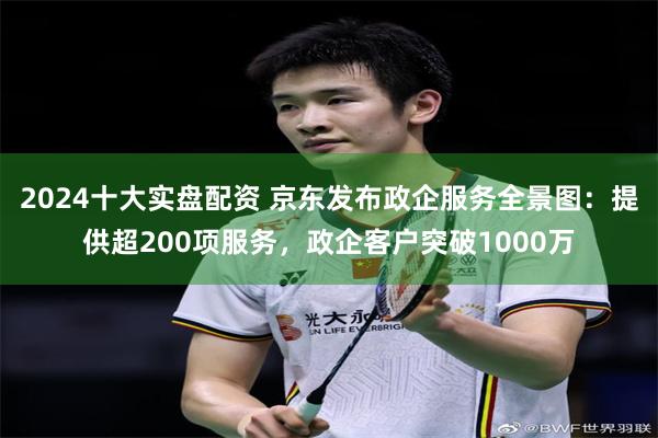 2024十大实盘配资 京东发布政企服务全景图：提供超200项服务，政企客户突破1000万