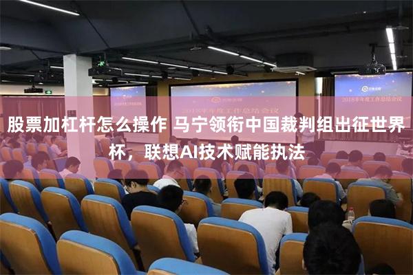 股票加杠杆怎么操作 马宁领衔中国裁判组出征世界杯，联想AI技术赋能执法