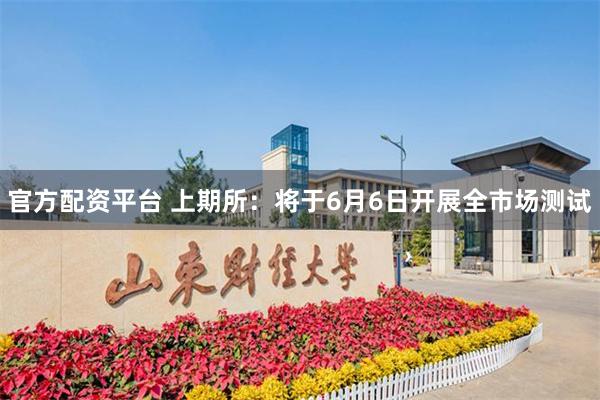 官方配资平台 上期所：将于6月6日开展全市场测试