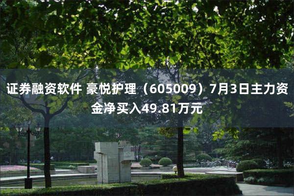 证券融资软件 豪悦护理（605009）7月3日主力资金净买入49.81万元