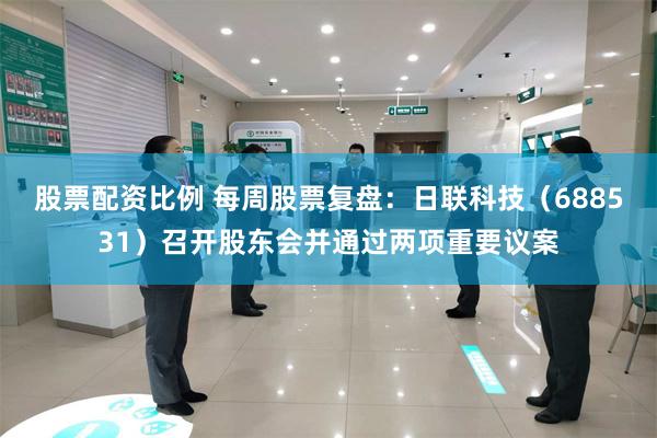 股票配资比例 每周股票复盘：日联科技（688531）召开股东会并通过两项重要议案