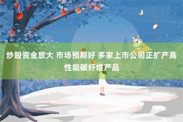 炒股资金放大 市场预期好 多家上市公司正扩产高性能碳纤维产品